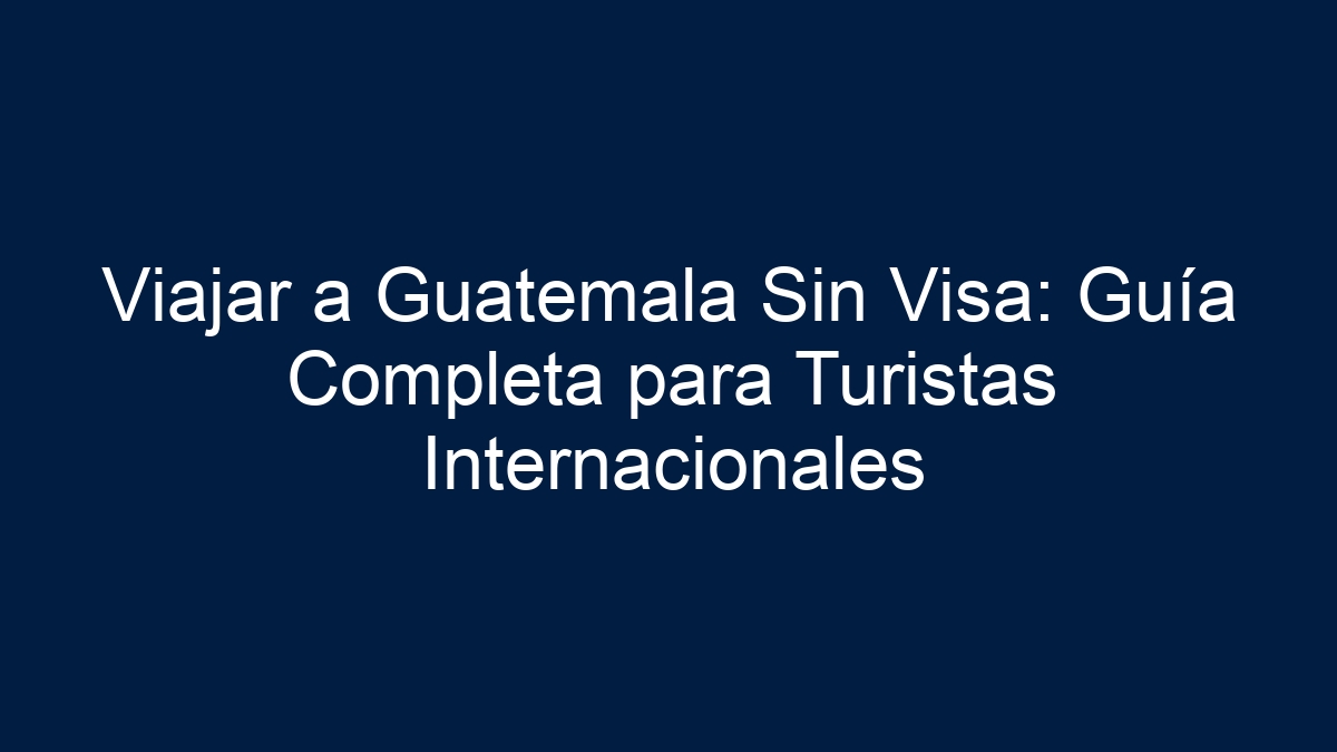 Viajar a Guatemala Sin Visa: Guía Completa para Turistas Internacionales - 14
