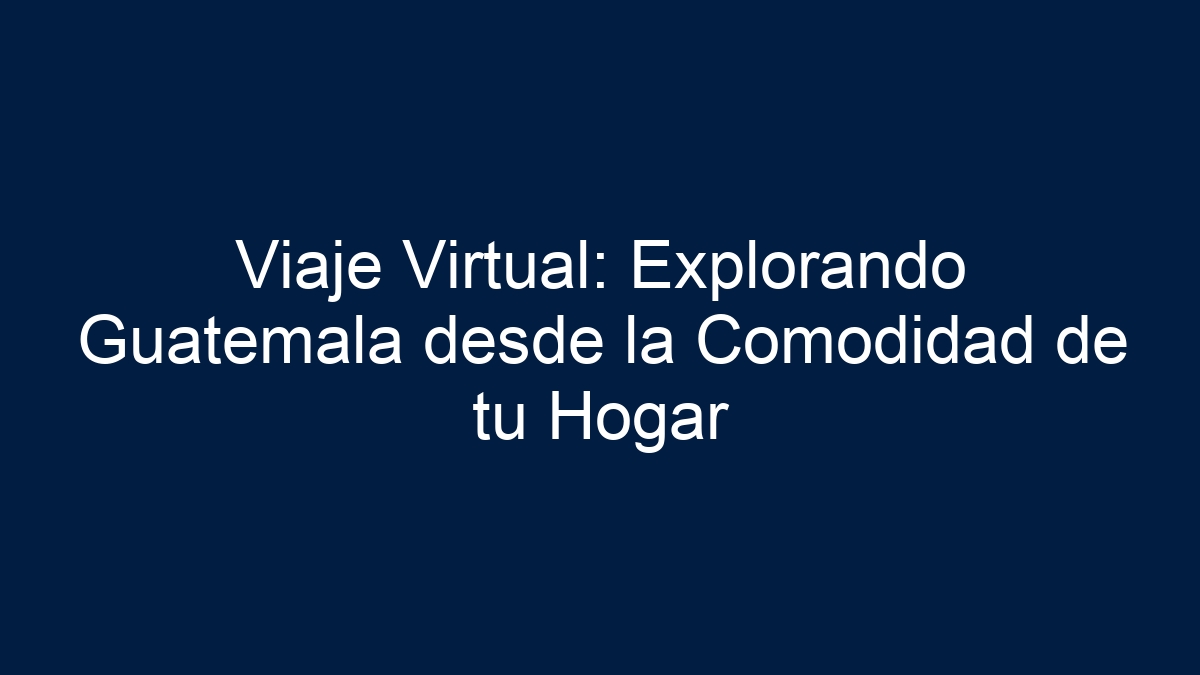 Viaje Virtual: Explorando Guatemala desde la Comodidad de tu Hogar - 1