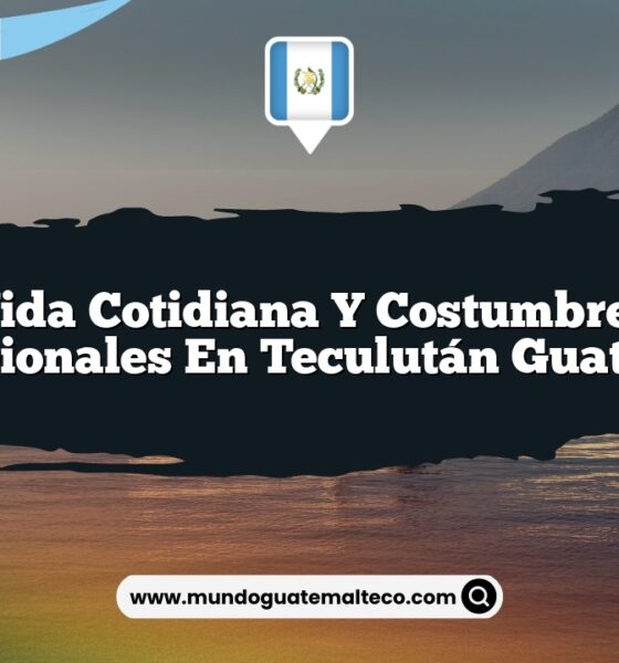 Vida Cotidiana y Costumbres Tradicionales en Teculután Guatemala
