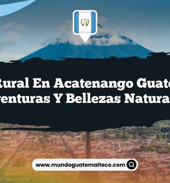 Vida Rural en Acatenango Guatemala: Aventuras y Bellezas Naturales