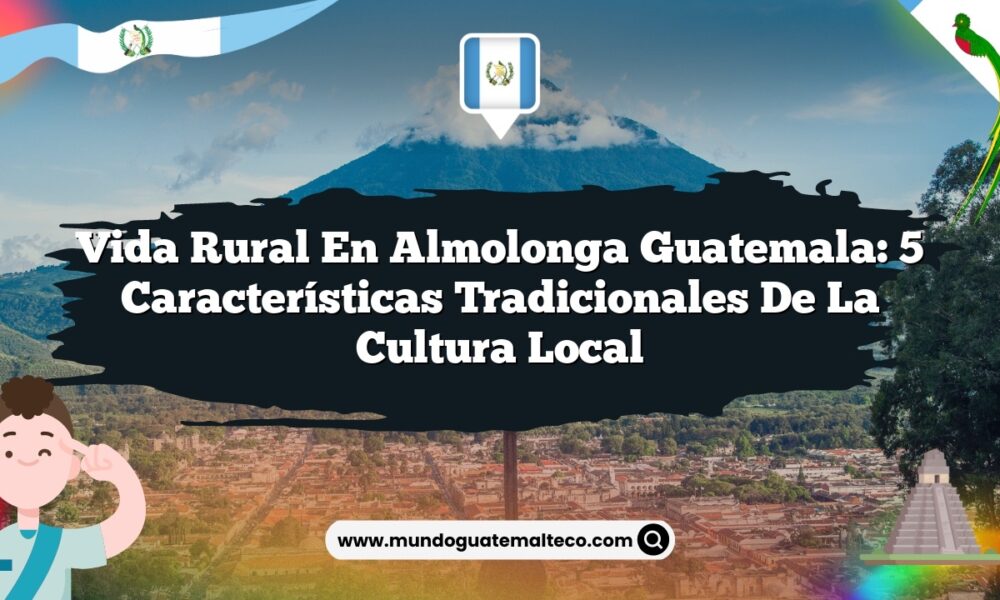 Vida Rural en Almolonga Guatemala: 5 Características Tradicionales de la Cultura Local