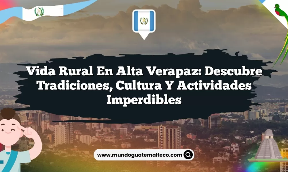 Vida Rural en Alta Verapaz: Descubre Tradiciones, Cultura y Actividades Imperdibles