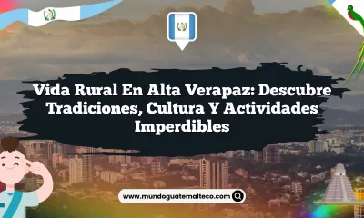 Vida Rural en Alta Verapaz: Descubre Tradiciones, Cultura y Actividades Imperdibles