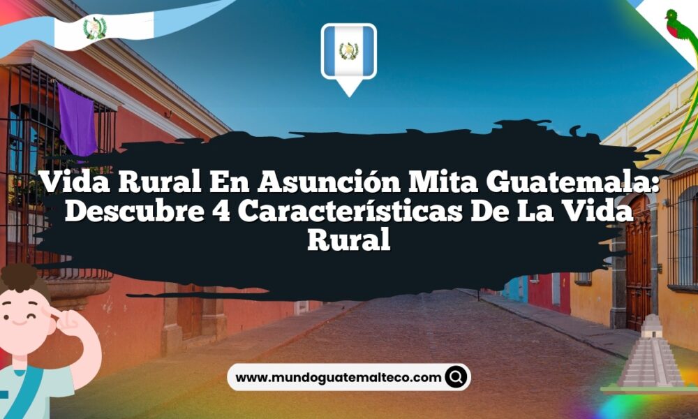 Vida Rural en Asunción Mita Guatemala: Descubre 4 Características de la Vida Rural