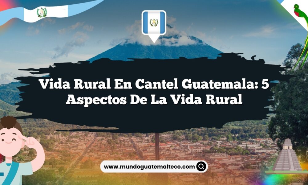 Vida Rural en Cantel Guatemala: 5 Aspectos de la Vida Rural