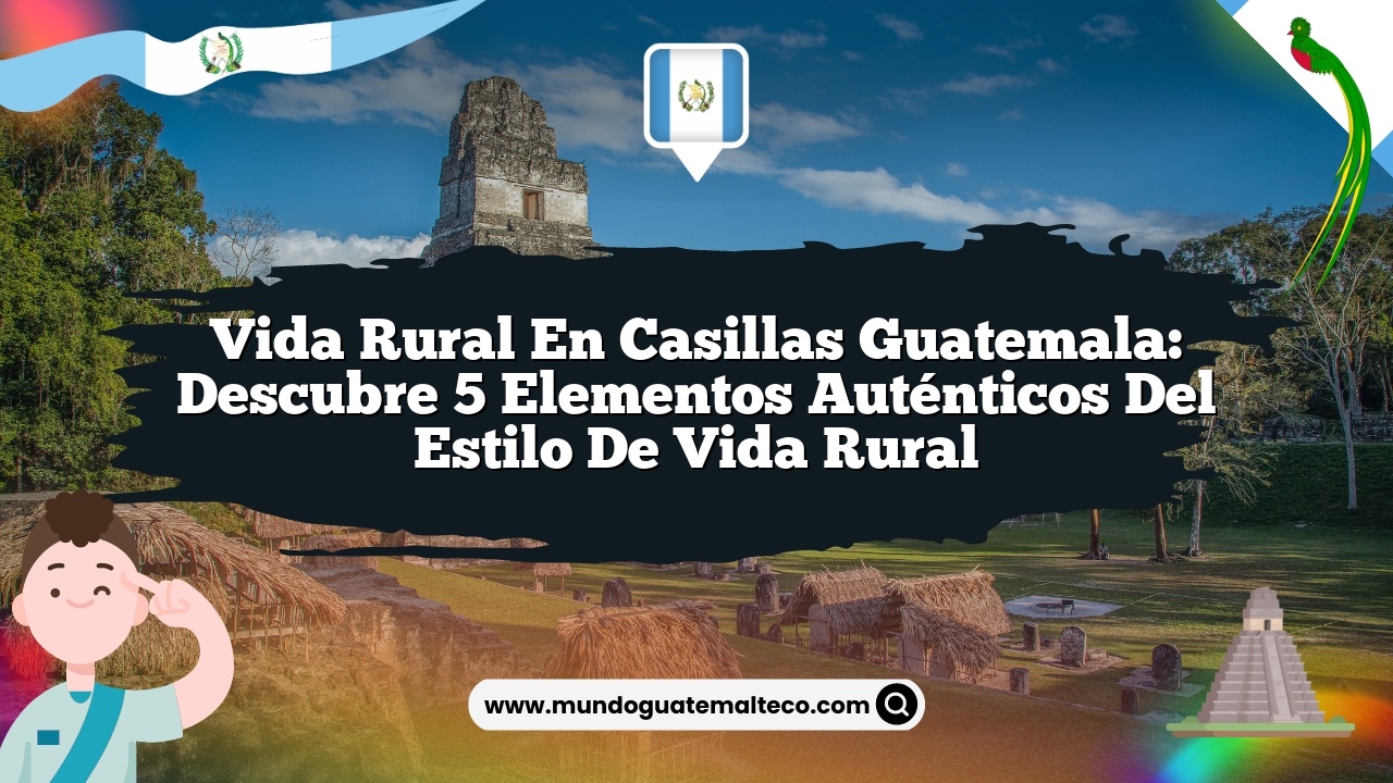Vida Rural en Casillas Guatemala: Descubre 5 Elementos Auténticos del Estilo de Vida Rural