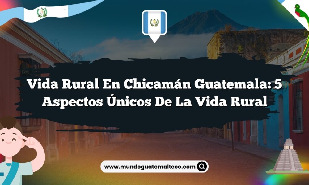 Vida Rural en Chicamán Guatemala: 5 Aspectos Únicos de la Vida Rural
