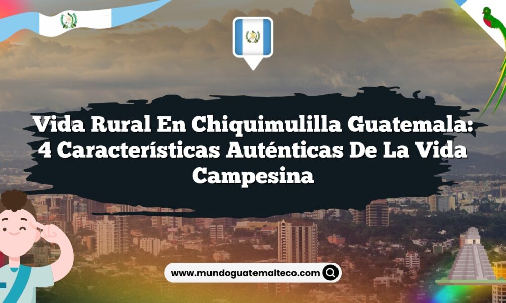 Vida Rural en Chiquimulilla Guatemala: 4 Características Auténticas de la Vida Campesina