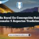 Vida Rural en Concepción Huista Guatemala: 5 Aspectos Tradicionales