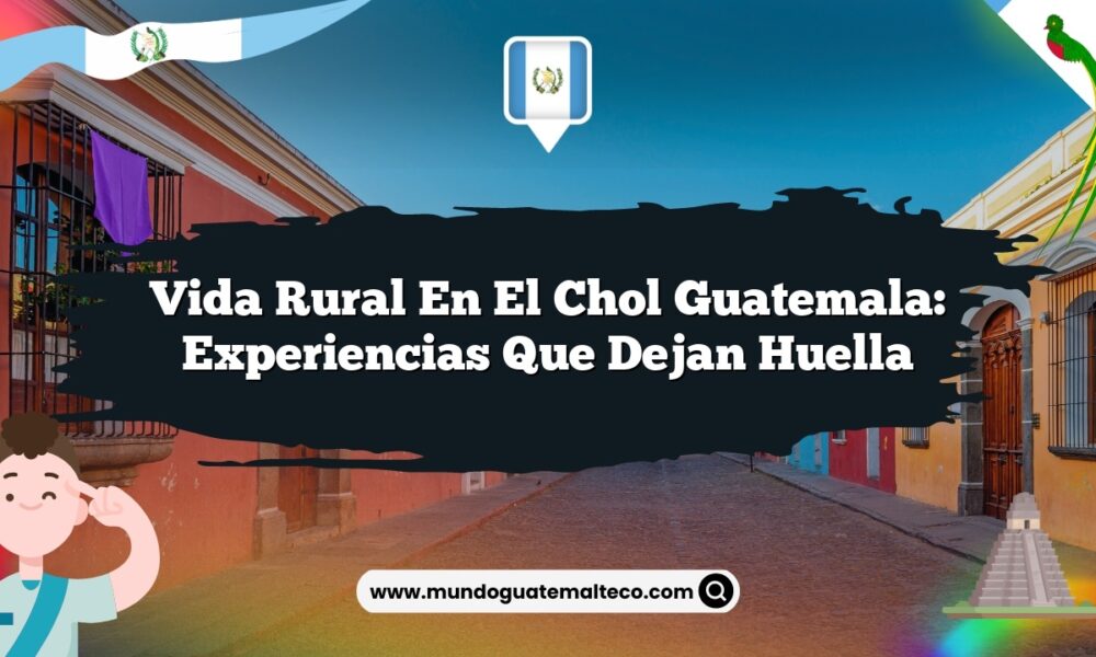 Vida Rural en El Chol Guatemala: Experiencias que Dejan Huella