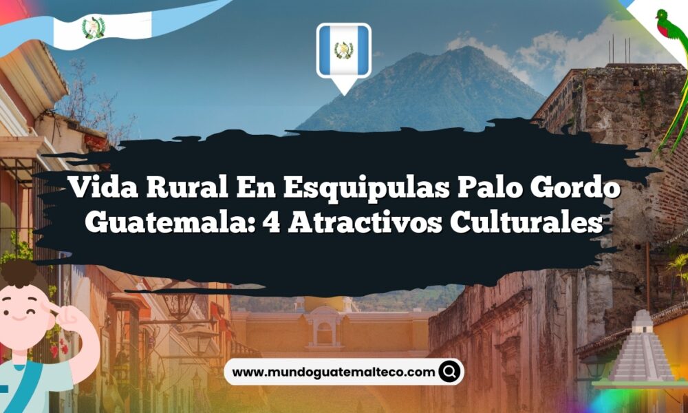 Vida Rural en Esquipulas Palo Gordo Guatemala: 4 Atractivos Culturales