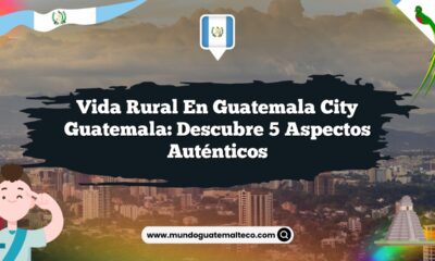 Vida Rural en Guatemala City Guatemala: Descubre 5 Aspectos Auténticos