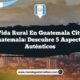 Vida Rural en Guatemala City Guatemala: Descubre 5 Aspectos Auténticos