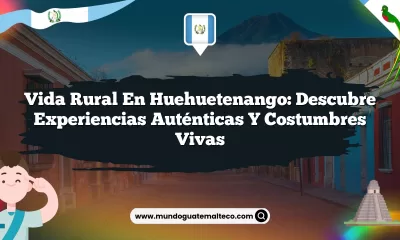 Vida Rural en Huehuetenango: Descubre Experiencias Auténticas y Costumbres Vivas