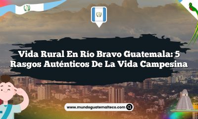 Vida Rural en Río Bravo Guatemala: 5 Rasgos Auténticos de la Vida Campesina