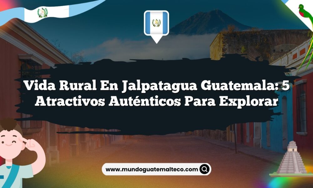 Vida Rural en Jalpatagua Guatemala: 5 Atractivos Auténticos para Explorar