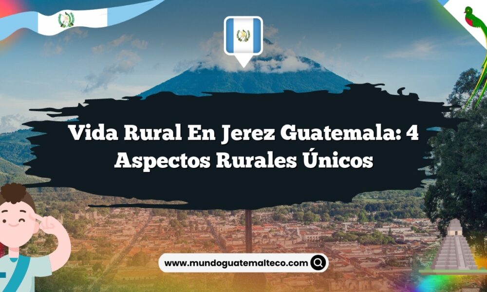 Vida Rural en Jerez Guatemala: 4 Aspectos Rurales Únicos
