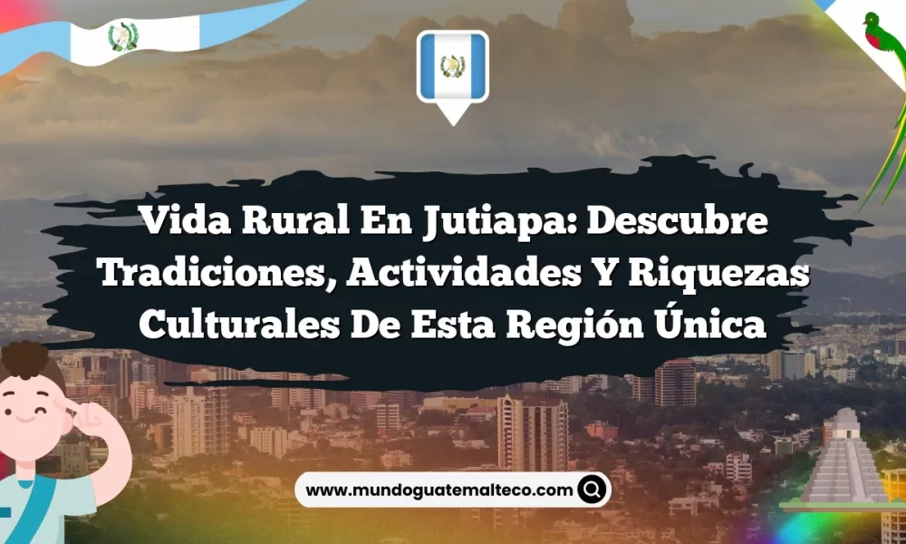 Vida Rural en Jutiapa: Descubre Tradiciones, Actividades y Riquezas Culturales de esta Región Única
