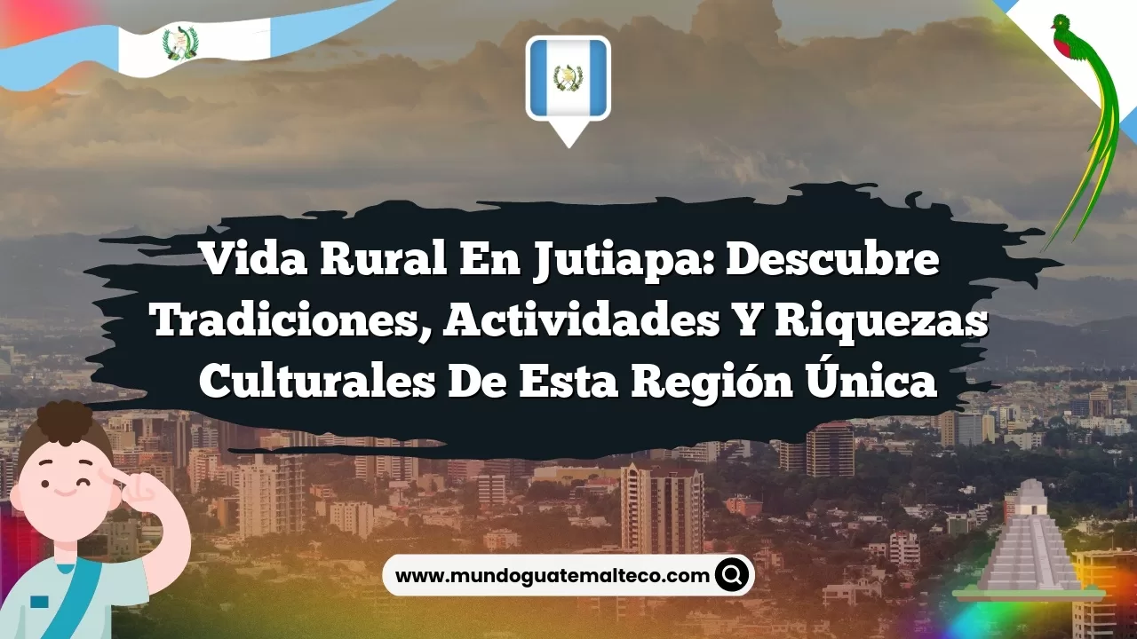 Vida Rural en Jutiapa: Descubre Tradiciones, Actividades y Riquezas Culturales de esta Región Única