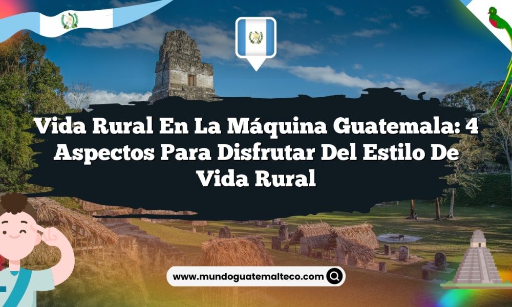 Vida Rural en La Máquina Guatemala: 4 Aspectos para Disfrutar del Estilo de Vida Rural