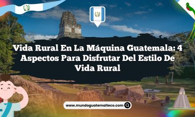 Vida Rural en La Máquina Guatemala: 4 Aspectos para Disfrutar del Estilo de Vida Rural