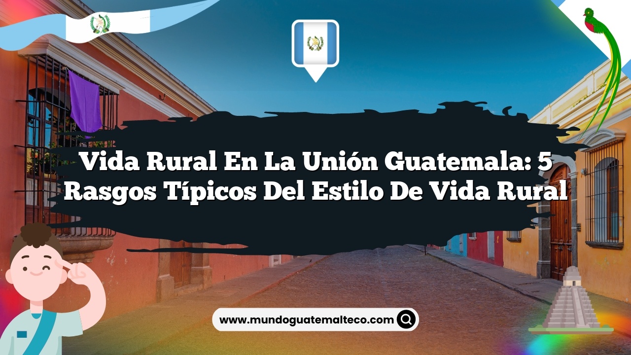 Vida Rural en La Unión Guatemala: 5 Rasgos Típicos del Estilo de Vida Rural