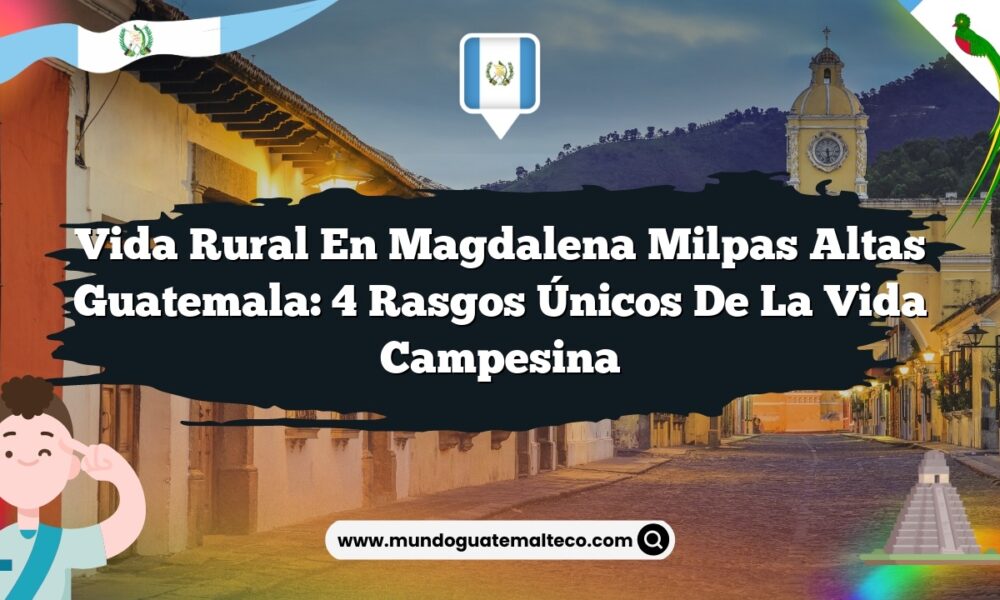 Vida Rural en Magdalena Milpas Altas Guatemala: 4 Rasgos Únicos de la Vida Campesina
