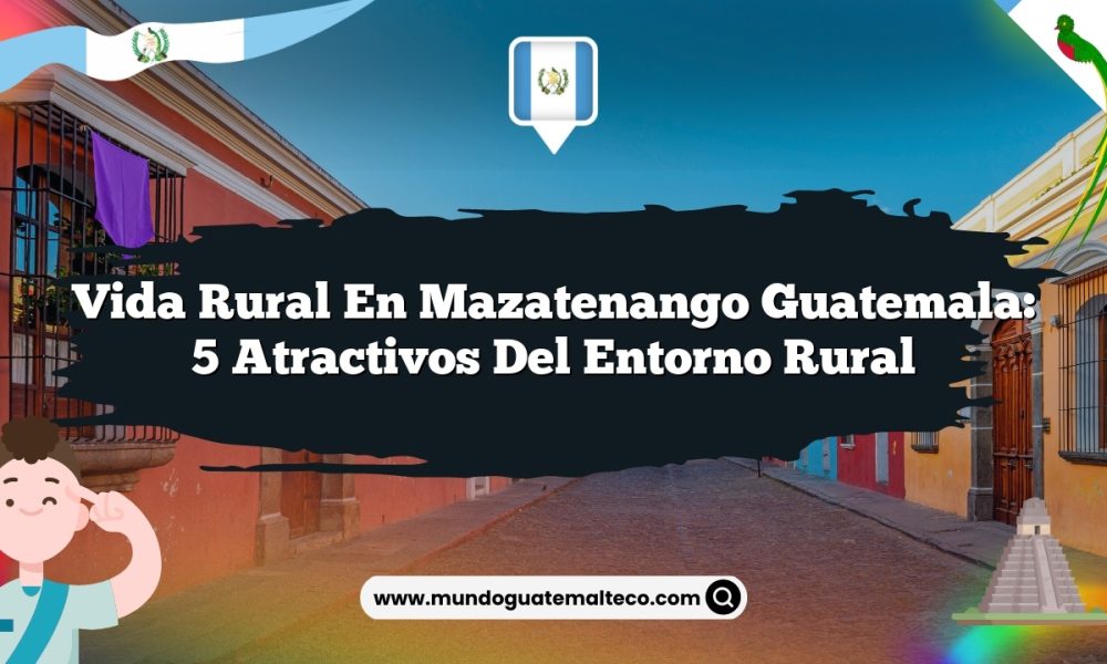 Vida Rural en Mazatenango Guatemala: 5 Atractivos del Entorno Rural