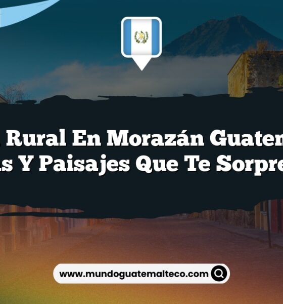 Vida Rural en Morazán Guatemala: Historias y Paisajes que Te Sorprenderán
