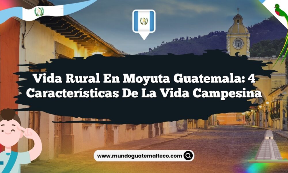 Vida Rural en Moyuta Guatemala: 4 Características de la Vida Campesina