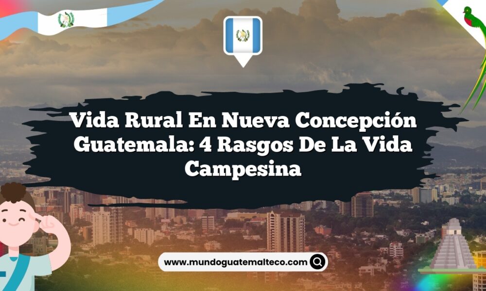 Vida Rural en Nueva Concepción Guatemala: 4 Rasgos de la Vida Campesina