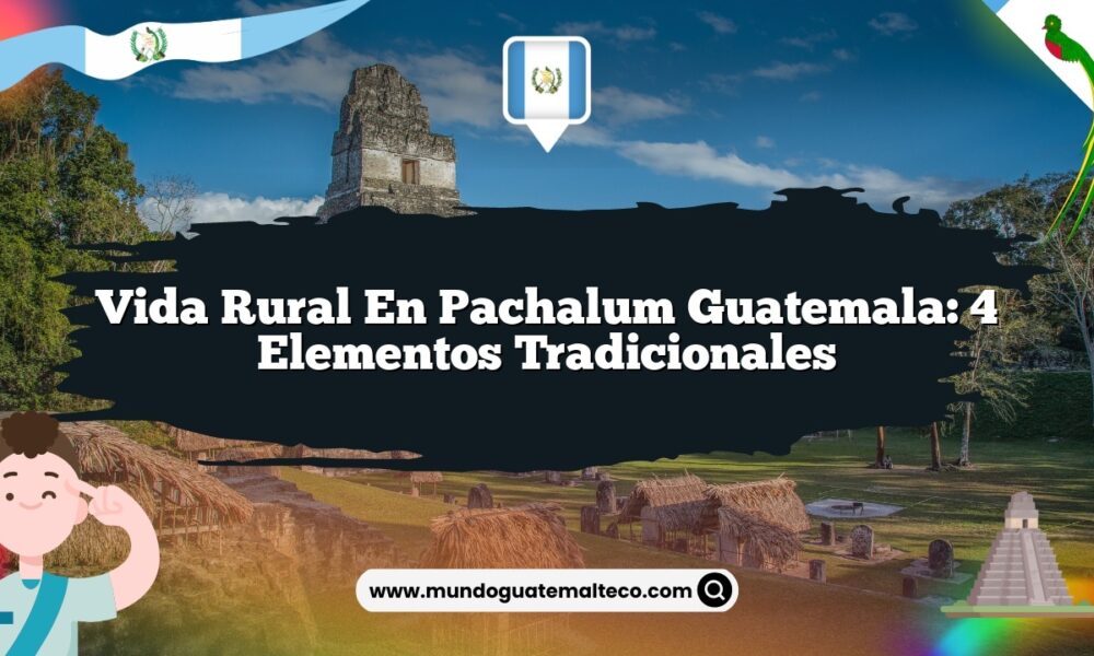 Vida Rural en Pachalum Guatemala: 4 Elementos Tradicionales