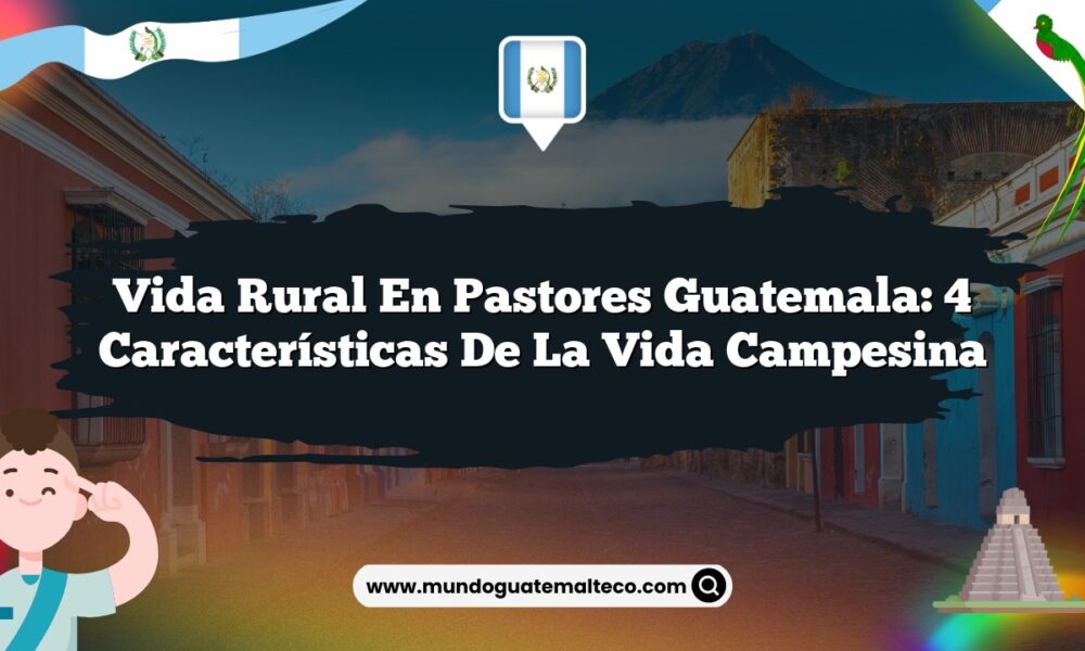 Vida Rural en Pastores Guatemala: 4 Características de la Vida Campesina
