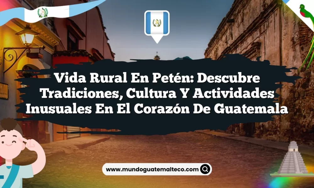 Vida Rural en Petén: Descubre Tradiciones, Cultura y Actividades Inusuales en el Corazón de Guatemala