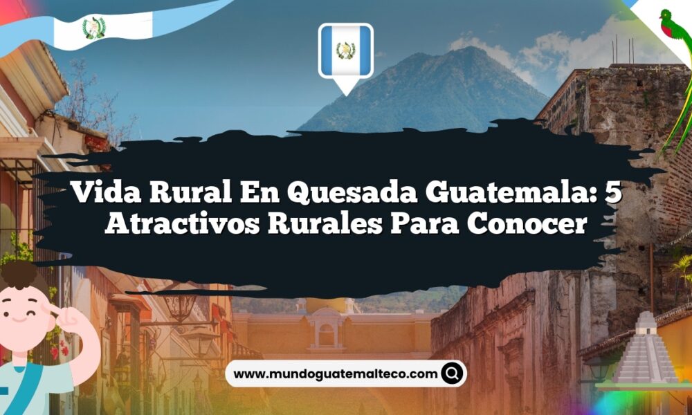 Vida Rural en Quesada Guatemala: 5 Atractivos Rurales para Conocer