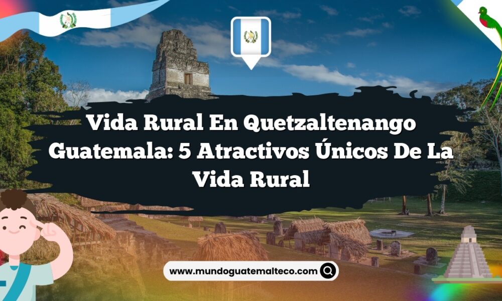 Vida Rural en Quetzaltenango Guatemala: 5 Atractivos Únicos de la Vida Rural