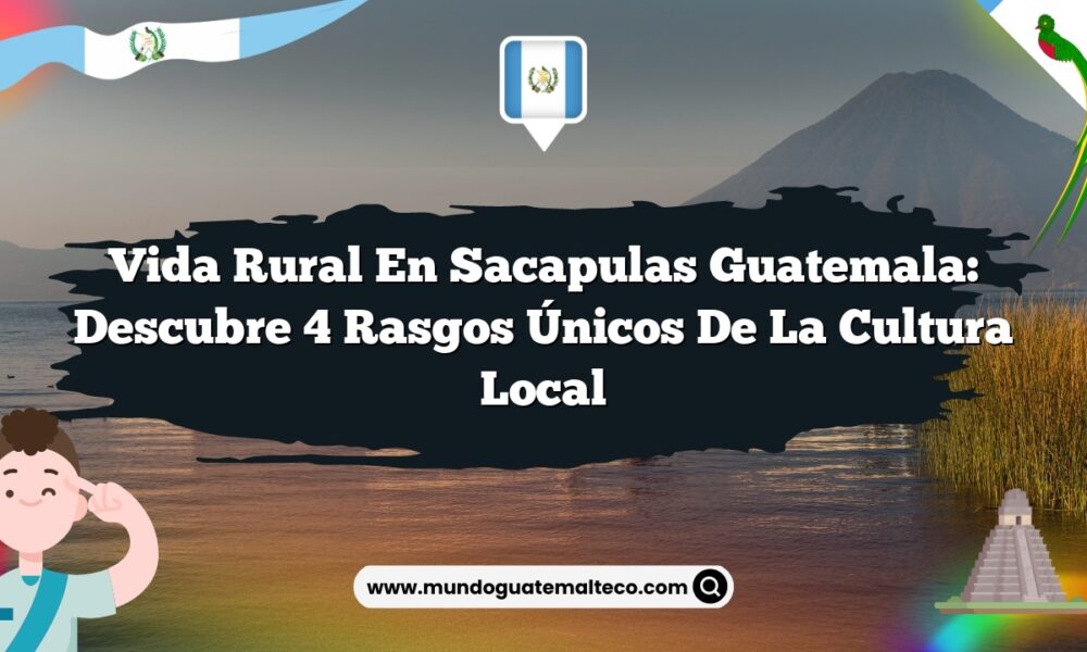 Vida Rural en Sacapulas Guatemala: Descubre 4 Rasgos Únicos de la Cultura Local
