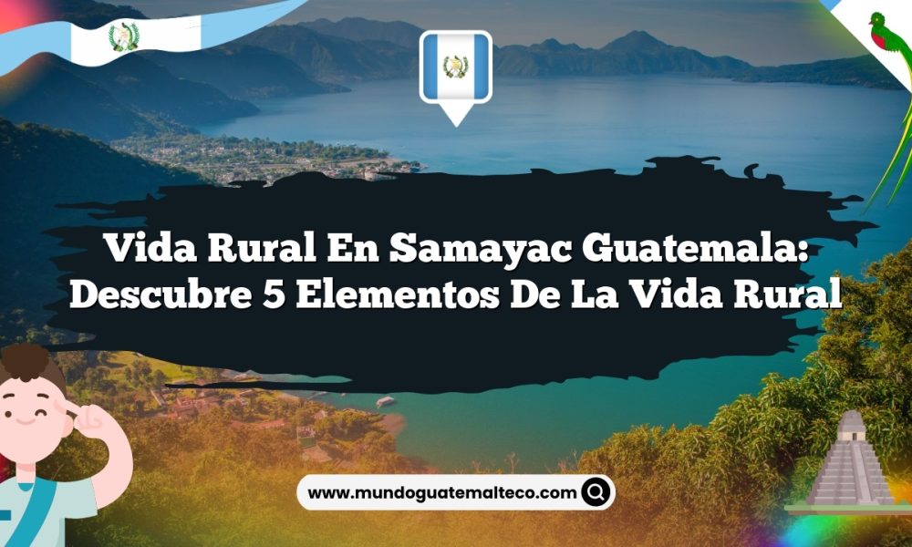 Vida Rural en Samayac Guatemala: Descubre 5 Elementos de la Vida Rural