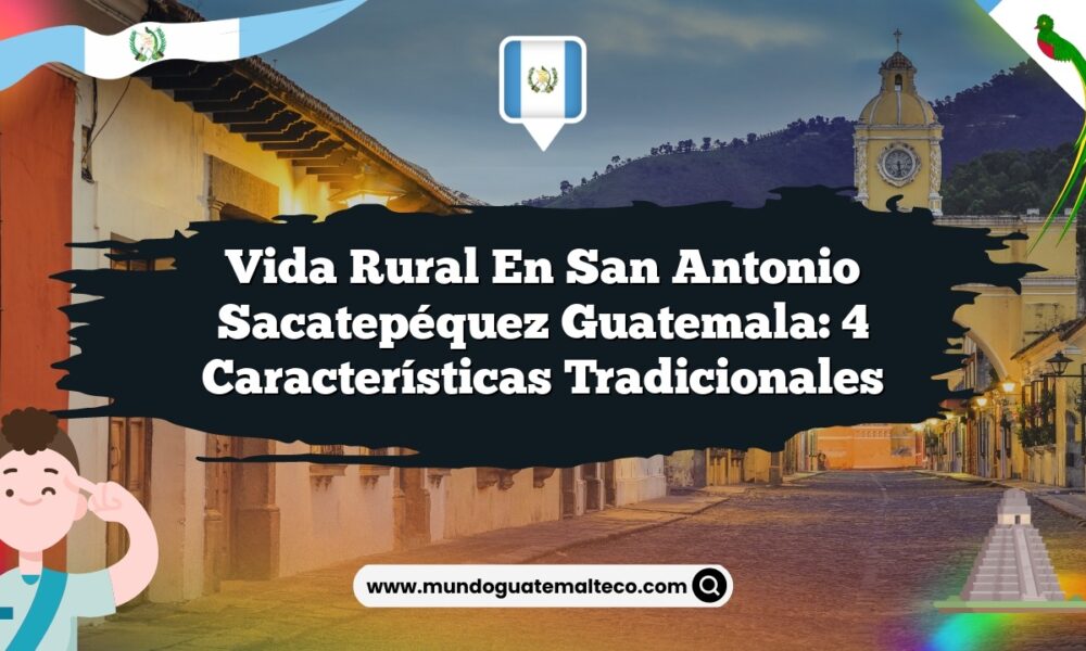 Vida Rural en San Antonio Sacatepéquez Guatemala: 4 Características Tradicionales