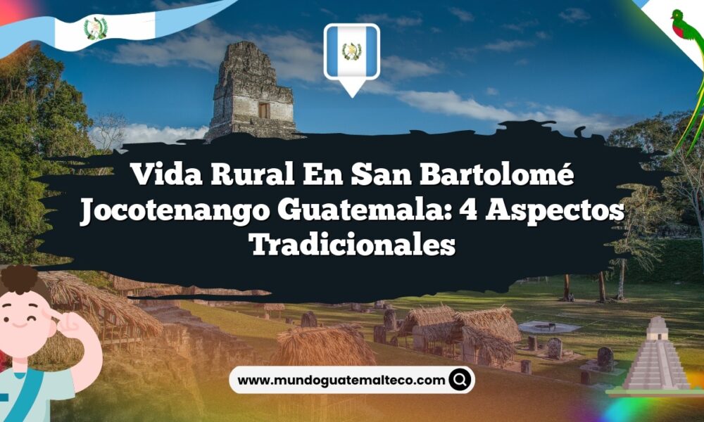 Vida Rural en San Bartolomé Jocotenango Guatemala: 4 Aspectos Tradicionales