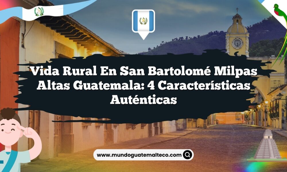 Vida Rural en San Bartolomé Milpas Altas Guatemala: 4 Características Auténticas