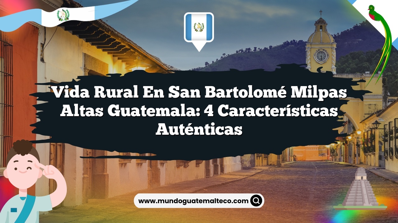 Vida Rural en San Bartolomé Milpas Altas Guatemala: 4 Características Auténticas
