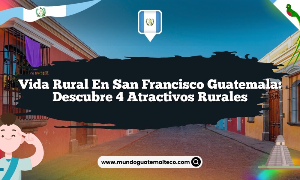 Vida Rural en San Francisco Guatemala: Descubre 4 Atractivos Rurales