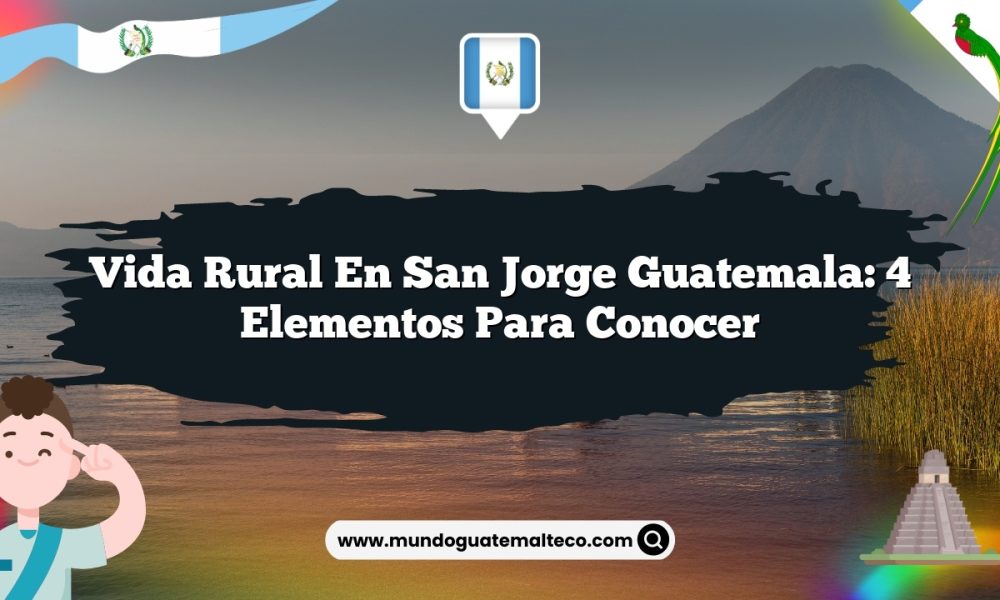 Vida Rural en San Jorge Guatemala: 4 Elementos para Conocer