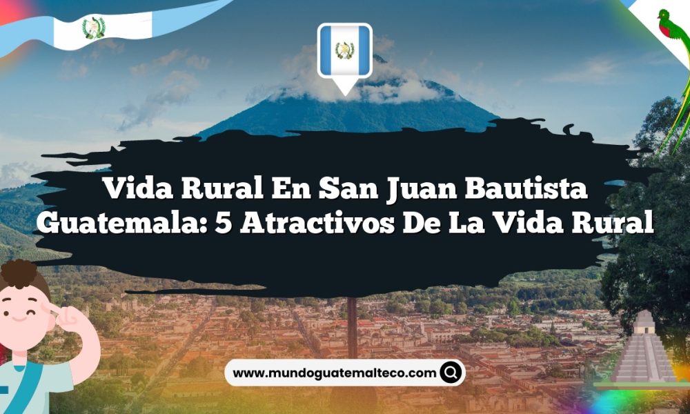 Vida Rural en San Juan Bautista Guatemala: 5 Atractivos de la Vida Rural