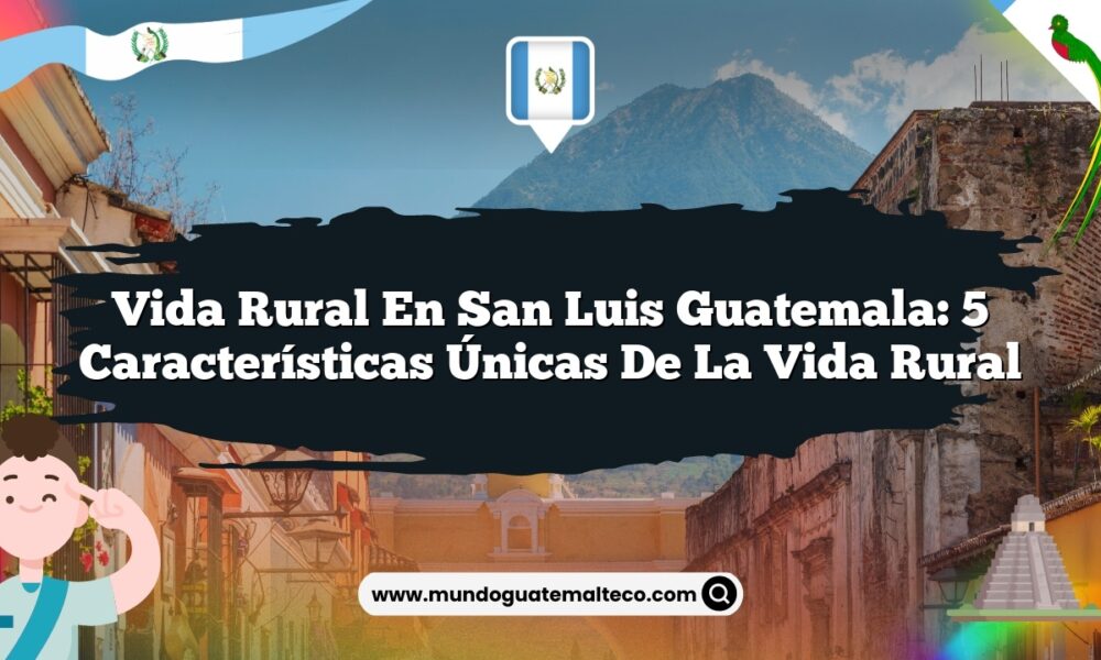 Vida Rural en San Luis Guatemala: 5 Características Únicas de la Vida Rural