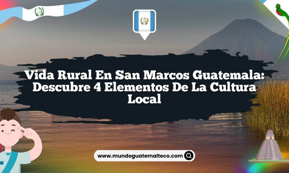 Vida Rural en San Marcos Guatemala: Descubre 4 Elementos de la Cultura Local