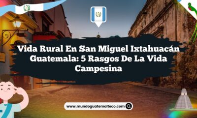 Vida Rural en San Miguel Ixtahuacán Guatemala: 5 Rasgos de la Vida Campesina
