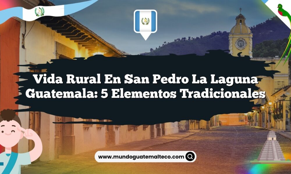 Vida Rural en San Pedro La Laguna Guatemala: 5 Elementos Tradicionales