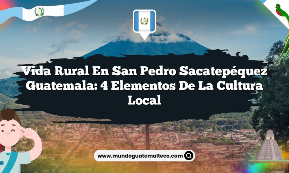 Vida Rural en San Pedro Sacatepéquez Guatemala: 4 Elementos de la Cultura Local